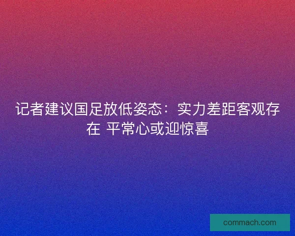 记者建议国足放低姿态:实力差距客观存在 平常心或迎惊喜 记者建议国足放低姿态:实力差距客观存在 平常心或迎惊喜
