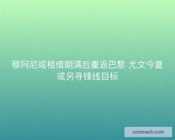 穆阿尼或租借期满后重返巴黎 尤文今夏或另寻锋线目标