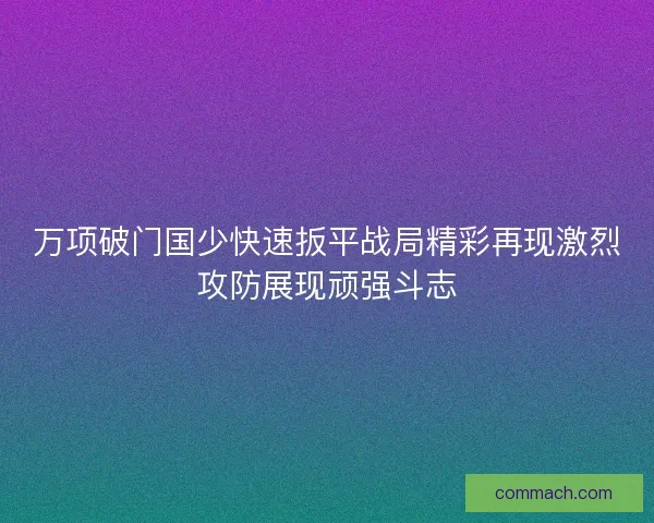 万项破门国少快速扳平战局精彩再现激烈攻防展现顽强斗志