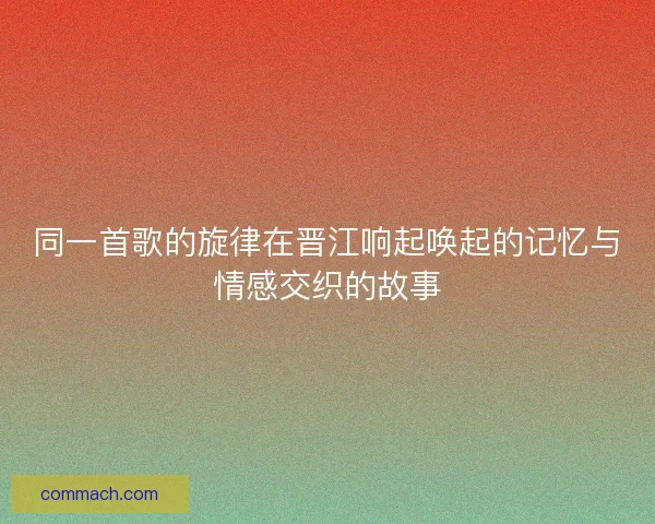 同一首歌的旋律在晋江响起唤起的记忆与情感交织的故事