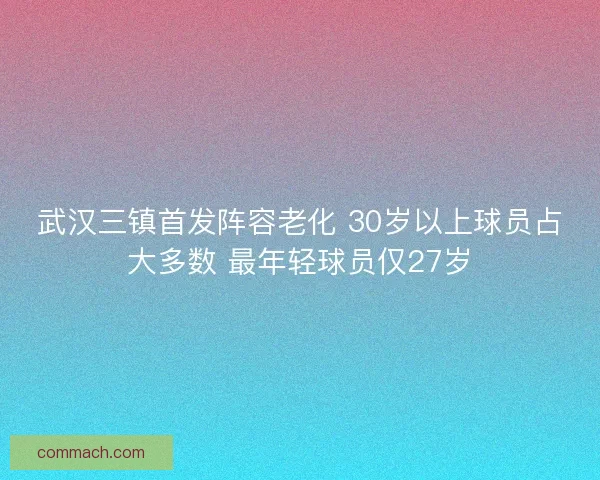 武汉三镇首发阵容老化 30岁以上球员占大多数 最年轻球员仅27岁 武汉三镇首发阵容老化 30岁以上球员占大多数 最年轻球员仅27岁