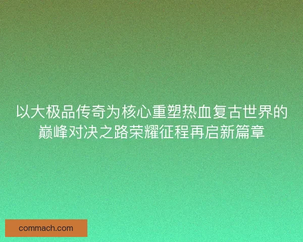 以大极品传奇为核心重塑热血复古世界的巅峰对决之路荣耀征程再启新篇章 以大极品传奇为核心重塑热血复古世界的巅峰对决之路荣耀征程再启新篇章