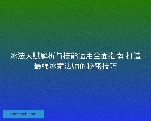 冰法天赋解析与技能运用全面指南 打造最强冰霜法师的秘密技巧 冰法天赋解析与技能运用全面指南 打造最强冰霜法师的秘密技巧