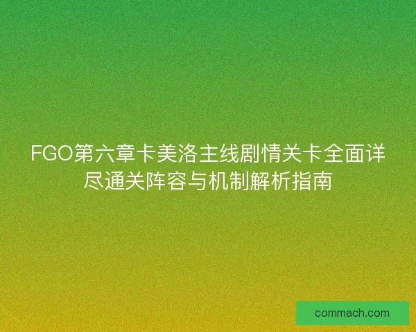 FGO第六章卡美洛主线剧情关卡全面详尽通关阵容与机制解析指南
