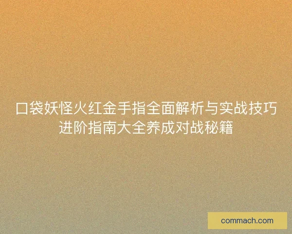 口袋妖怪火红金手指全面解析与实战技巧进阶指南大全养成对战秘籍