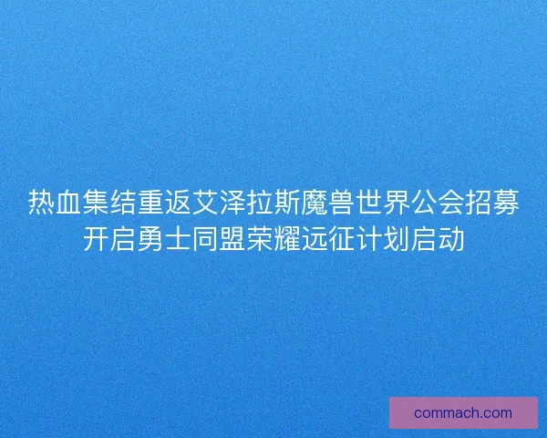 热血集结重返艾泽拉斯魔兽世界公会招募开启勇士同盟荣耀远征计划启动