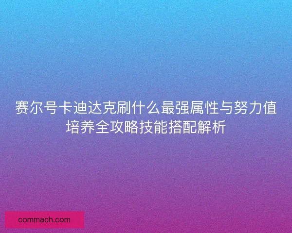 赛尔号卡迪达克刷什么最强属性与努力值培养全攻略技能搭配解析