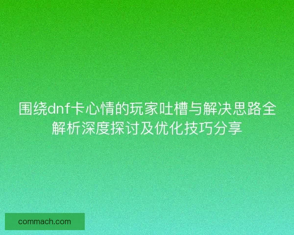 围绕dnf卡心情的玩家吐槽与解决思路全解析深度探讨及优化技巧分享