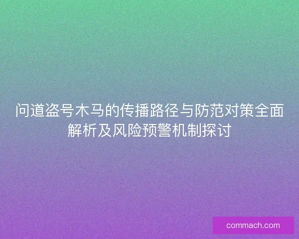 问道盗号木马的传播路径与防范对策全面解析及风险预警机制探讨 问道盗号木马的传播路径与防范对策全面解析及风险预警机制探讨