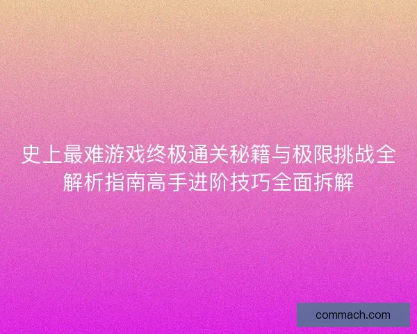 史上最难游戏终极通关秘籍与极限挑战全解析指南高手进阶技巧全面拆解