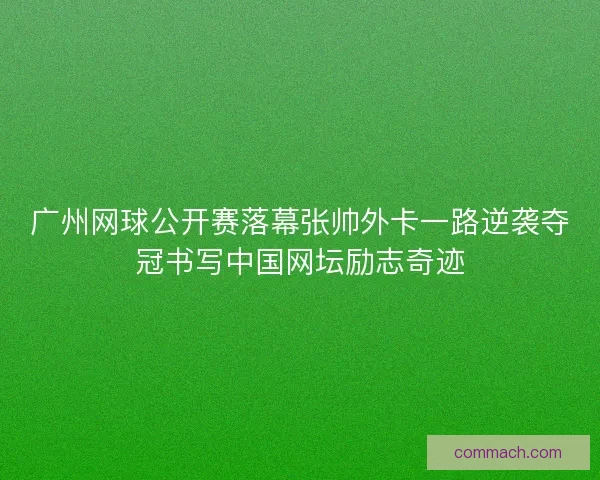 广州网球公开赛落幕张帅外卡一路逆袭夺冠书写中国网坛励志奇迹 广州网球公开赛落幕张帅外卡一路逆袭夺冠书写中国网坛励志奇迹
