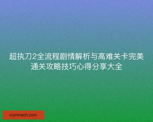超执刀2全流程剧情解析与高难关卡完美通关攻略技巧心得分享大全