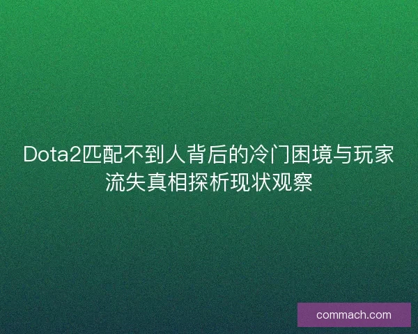 Dota2匹配不到人背后的冷门困境与玩家流失真相探析现状观察