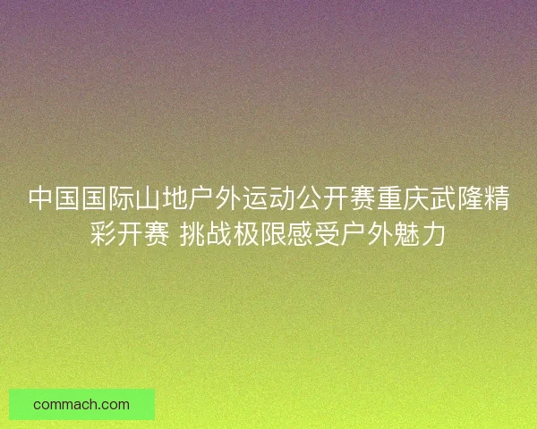中国国际山地户外运动公开赛重庆武隆精彩开赛 挑战极限感受户外魅力