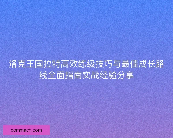 洛克王国拉特高效练级技巧与最佳成长路线全面指南实战经验分享 洛克王国拉特高效练级技巧与最佳成长路线全面指南实战经验分享