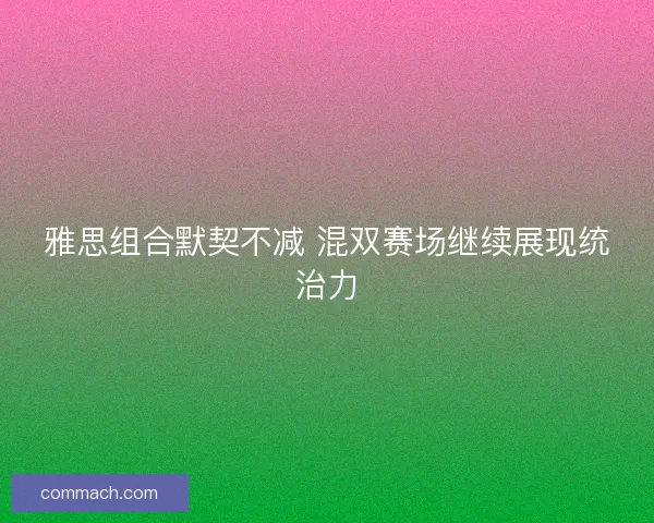 雅思组合默契不减 混双赛场继续展现统治力