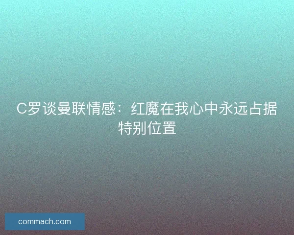 C罗谈曼联情感：红魔在我心中永远占据特别位置