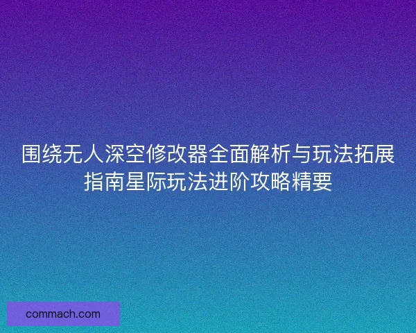围绕无人深空修改器全面解析与玩法拓展指南星际玩法进阶攻略精要
