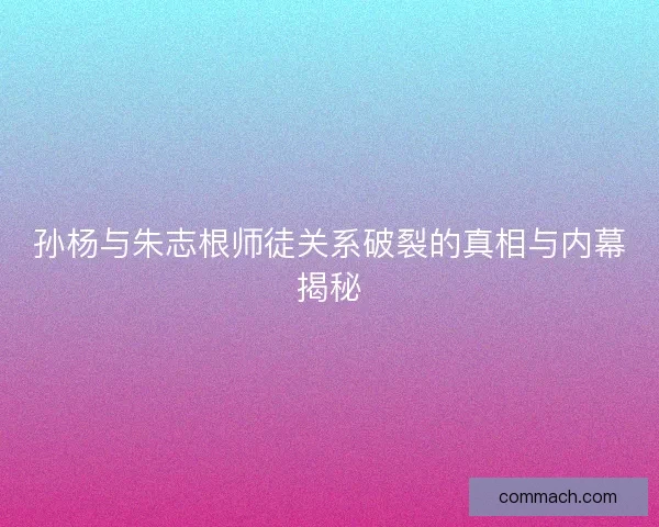 孙杨与朱志根师徒关系破裂的真相与内幕揭秘