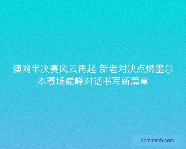 澳网半决赛风云再起 新老对决点燃墨尔本赛场巅峰对话书写新篇章
