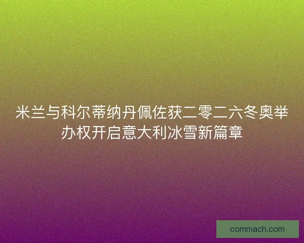 米兰与科尔蒂纳丹佩佐获二零二六冬奥举办权开启意大利冰雪新篇章
