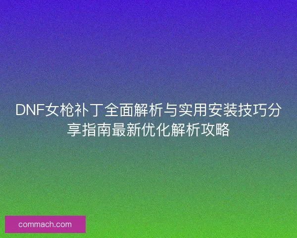 DNF女枪补丁全面解析与实用安装技巧分享指南最新优化解析攻略