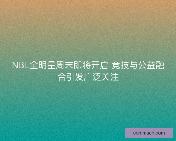 NBL全明星周末即将开启 竞技与公益融合引发广泛关注 NBL全明星周末即将开启 竞技与公益融合引发广泛关注