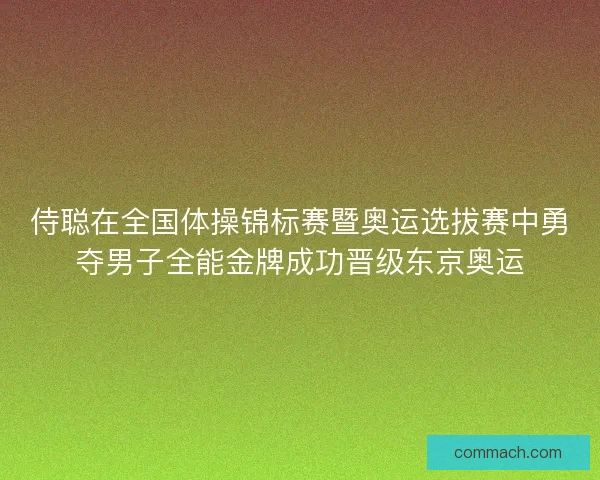 侍聪在全国体操锦标赛暨奥运选拔赛中勇夺男子全能金牌成功晋级东京奥运
