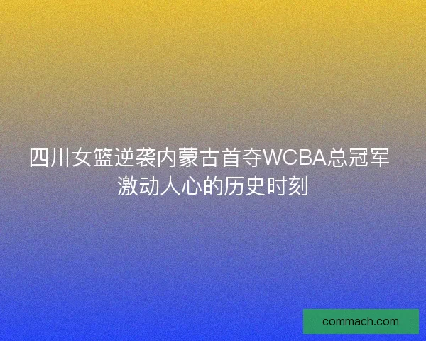 四川女篮逆袭内蒙古首夺WCBA总冠军 激动人心的历史时刻