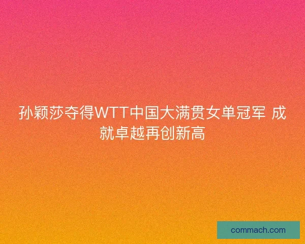 孙颖莎夺得WTT中国大满贯女单冠军 成就卓越再创新高 孙颖莎夺得WTT中国大满贯女单冠军 成就卓越再创新高