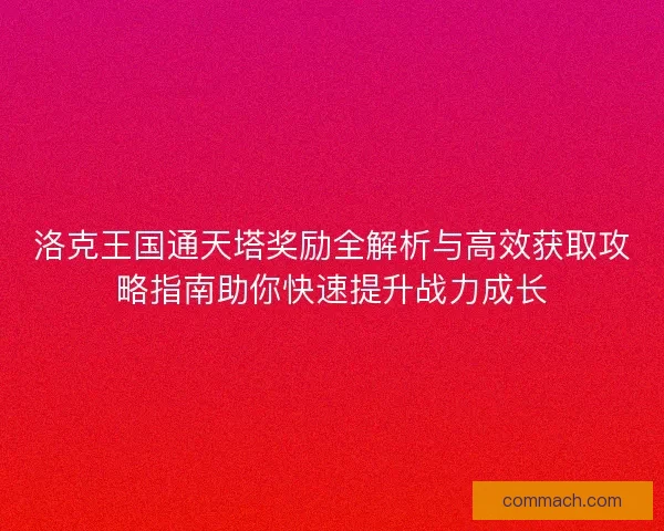 洛克王国通天塔奖励全解析与高效获取攻略指南助你快速提升战力成长