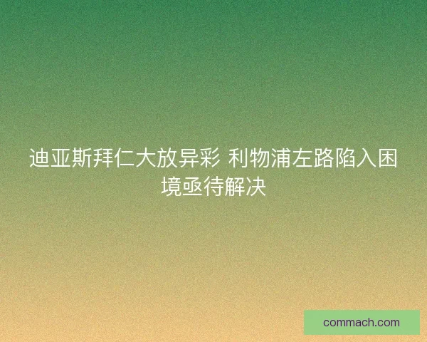 迪亚斯拜仁大放异彩 利物浦左路陷入困境亟待解决 迪亚斯拜仁大放异彩 利物浦左路陷入困境亟待解决