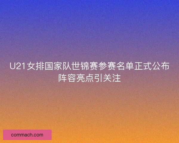 U21女排国家队世锦赛参赛名单正式公布阵容亮点引关注 U21女排国家队世锦赛参赛名单正式公布阵容亮点引关注
