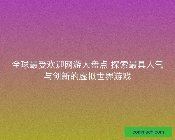 全球最受欢迎网游大盘点 探索最具人气与创新的虚拟世界游戏 全球最受欢迎网游大盘点 探索最具人气与创新的虚拟世界游戏