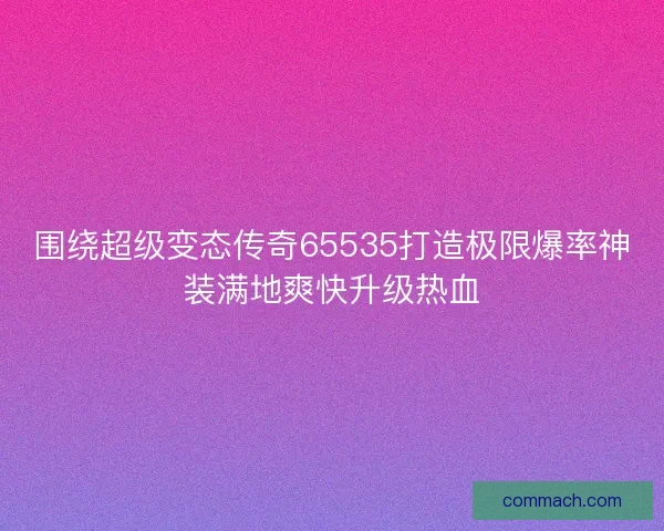 围绕超级变态传奇65535打造极限爆率神装满地爽快升级热血 围绕超级变态传奇65535打造极限爆率神装满地爽快升级热血