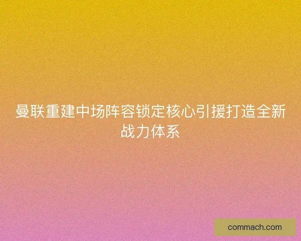 曼联重建中场阵容锁定核心引援打造全新战力体系 曼联重建中场阵容锁定核心引援打造全新战力体系