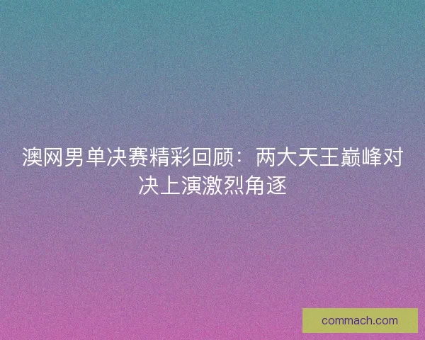 澳网男单决赛精彩回顾：两大天王巅峰对决上演激烈角逐