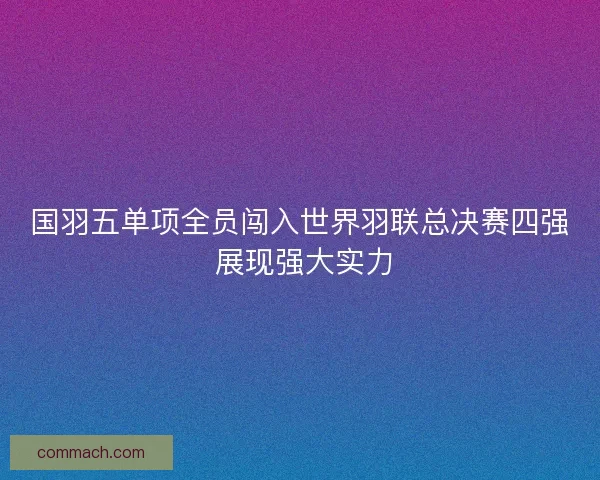 国羽五单项全员闯入世界羽联总决赛四强 展现强大实力