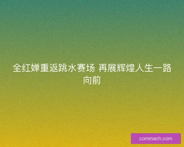 全红婵重返跳水赛场 再展辉煌人生一路向前