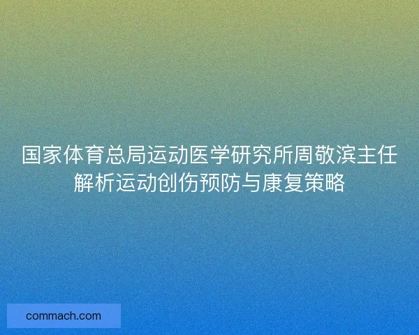 国家体育总局运动医学研究所周敬滨主任解析运动创伤预防与康复策略