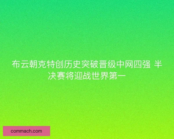 布云朝克特创历史突破晋级中网四强 半决赛将迎战世界第一