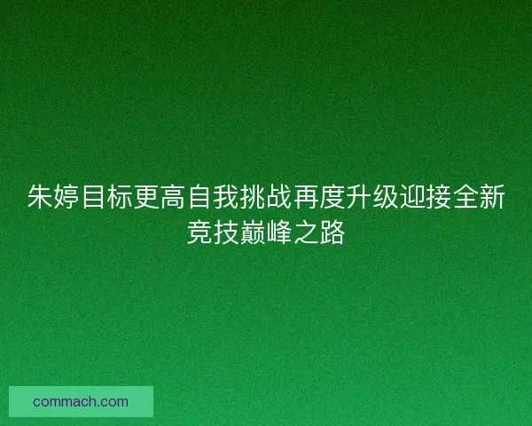朱婷目标更高自我挑战再度升级迎接全新竞技巅峰之路