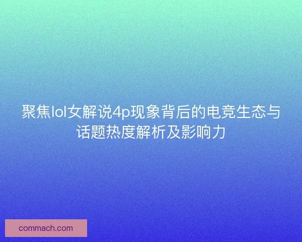 聚焦lol女解说4p现象背后的电竞生态与话题热度解析及影响力
