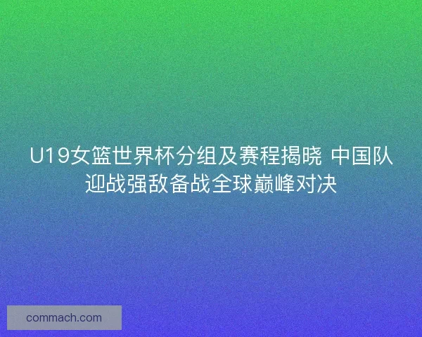 U19女篮世界杯分组及赛程揭晓 中国队迎战强敌备战全球巅峰对决