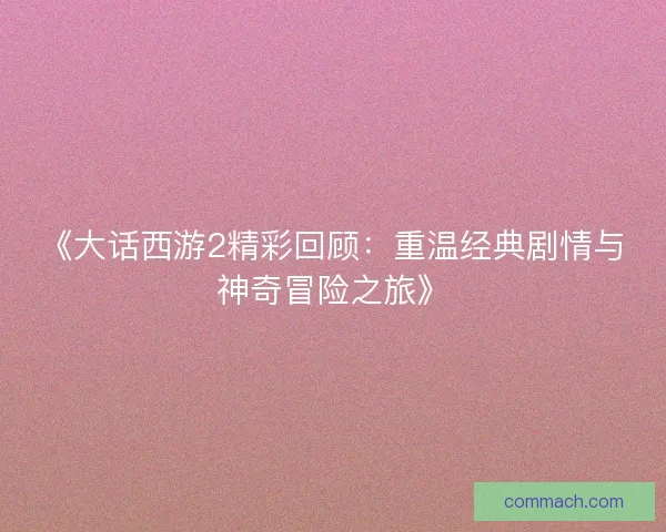 《大话西游2精彩回顾:重温经典剧情与神奇冒险之旅》 《大话西游2精彩回顾:重温经典剧情与神奇冒险之旅》