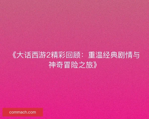 《大话西游2精彩回顾:重温经典剧情与神奇冒险之旅》 《大话西游2精彩回顾:重温经典剧情与神奇冒险之旅》