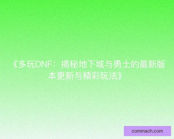 《多玩DNF：揭秘地下城与勇士的最新版本更新与精彩玩法》